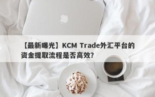 【最新曝光】KCM Trade外汇平台的资金提取流程是否高效？
