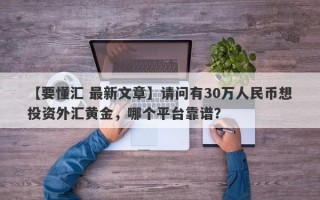 【要懂汇 最新文章】请问有30万人民币想投资外汇黄金，哪个平台靠谱？
