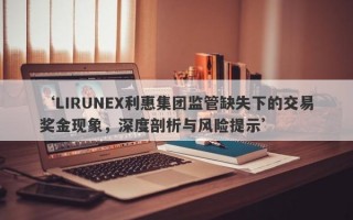 ‘LIRUNEX利惠集团监管缺失下的交易奖金现象，深度剖析与风险提示’