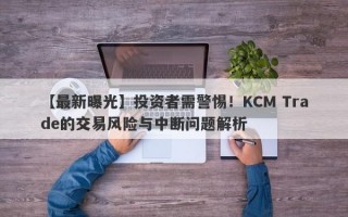 【最新曝光】投资者需警惕！KCM Trade的交易风险与中断问题解析