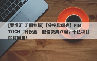 [要懂汇 汇圈神探]【分投趣曝光】FINTOCH“分投趣”假借贷真诈骗，千亿项目即将崩盘！