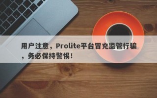 用户注意，Prolite平台冒充监管行骗，务必保持警惕！