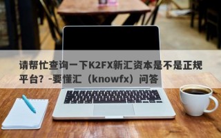 请帮忙查询一下K2FX新汇资本是不是正规平台？-要懂汇（knowfx）问答