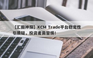 【汇圈神探】KCM Trade平台稳定性引质疑，投资者需警惕！