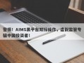 警惕！AIMS黑平台双标操作，虚假监管专骗中国投资者！