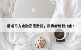 遭遇平方金融恶意敷衍，投资者维权指南！