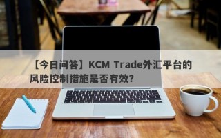 【今日问答】KCM Trade外汇平台的风险控制措施是否有效？