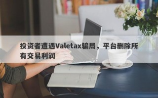 投资者遭遇Valetax骗局，平台删除所有交易利润