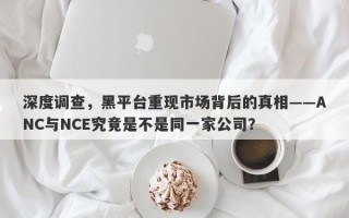 深度调查，黑平台重现市场背后的真相——ANC与NCE究竟是不是同一家公司？