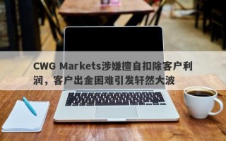 CWG Markets涉嫌擅自扣除客户利润，客户出金困难引发轩然大波