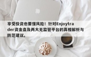 享受投资也要懂风险！针对Enjoytrader资金盘及两大无监管平台的真相解析与防范建议。