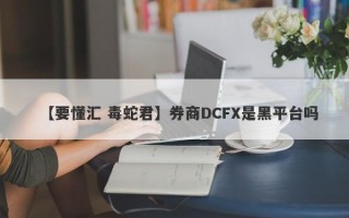 【要懂汇 毒蛇君】券商DCFX是黑平台吗
