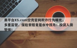 黑平台XS.com空壳官网欺诈行为曝光，多重监管、保险索赔竟是水中捞月！投资人需警惕！