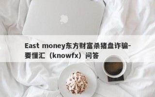 East money东方财富杀猪盘诈骗-要懂汇（knowfx）问答