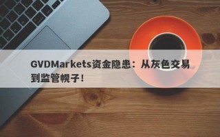 GVDMarkets资金隐患：从灰色交易到监管幌子！