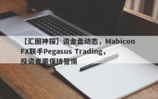 【汇圈神探】资金盘动态，Mabicon FX联手Pegasus Trading，投资者需保持警惕