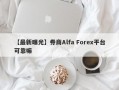 【最新曝光】券商Alfa Forex平台可靠嘛
