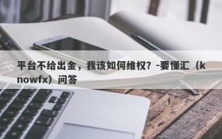 平台不给出金，我该如何维权？-要懂汇（knowfx）问答