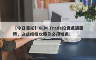 【今日曝光】KCM Trade投资遭遇困境，这些维权攻略你必须知道！