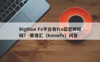 BigBlue Fx平台有fca监管牌照吗？-要懂汇（knowfx）问答