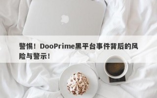 警惕！DooPrime黑平台事件背后的风险与警示！