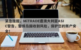 紧急提醒，MiTRADE遭澳大利亚ASIC警告，警惕岛国收割风险，保护您的账户安全！