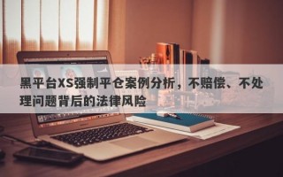 黑平台XS强制平仓案例分析，不赔偿、不处理问题背后的法律风险