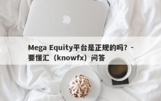 Mega Equity平台是正规的吗？-要懂汇（knowfx）问答