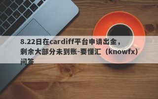 8.22日在cardiff平台申请出金，剩余大部分未到账-要懂汇（knowfx）问答