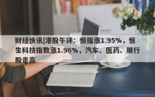 财经快讯|港股午评：恒指涨1.95%，恒生科技指数涨1.96%，汽车、医药、银行股走高