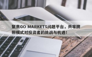 聚焦GO MARKETS问题平台，共享牌照模式对投资者的挑战与机遇！