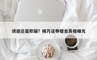 诱惑还是欺骗？稀万证券赠金真相曝光