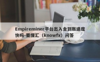 Empireminer平台出入金到账速度快吗-要懂汇（knowfx）问答