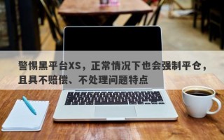 警惕黑平台XS，正常情况下也会强制平仓，且具不赔偿、不处理问题特点