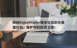 揭秘Enjoytrader跟单社区的不靠谱行为，保护你的投资之路！