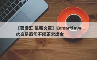 【要懂汇 最新文章】Esmartinvest交易商能不能正常出金
