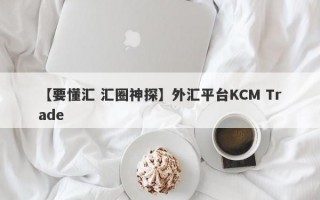 【要懂汇 汇圈神探】外汇平台KCM Trade
