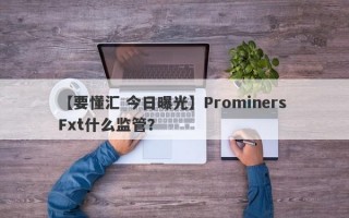 【要懂汇 今日曝光】Prominers Fxt什么监管？
