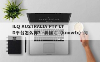 ILQ AUSTRALIA PTY LTD平台怎么样？-要懂汇（knowfx）问答