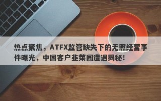 热点聚焦，ATFX监管缺失下的无照经营事件曝光，中国客户韭菜园遭遇揭秘！