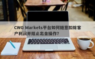 CWG Markets平台如何随意扣除客户利润并阻止出金操作？