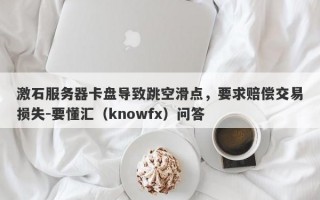 激石服务器卡盘导致跳空滑点，要求赔偿交易损失-要懂汇（knowfx）问答