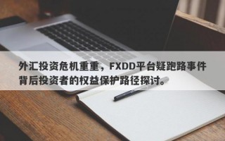 外汇投资危机重重，FXDD平台疑跑路事件背后投资者的权益保护路径探讨。