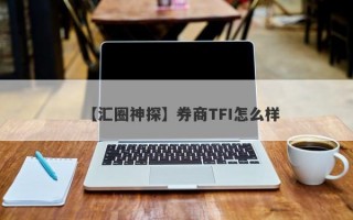 【汇圈神探】券商TFI怎么样
