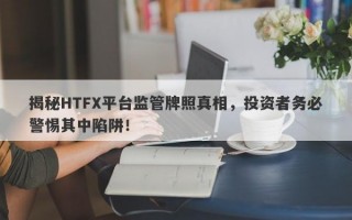 揭秘HTFX平台监管牌照真相，投资者务必警惕其中陷阱！