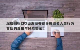 深度剖析ZFX山海证券诱导投资者入金行为背后的真相与风险警示！