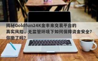 揭秘Goldfun24K金丰来交易平台的真实风险，无监管环境下如何保障资金安全？你撤了吗？