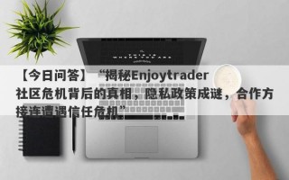 【今日问答】“揭秘Enjoytrader社区危机背后的真相，隐私政策成谜，合作方接连遭遇信任危机”