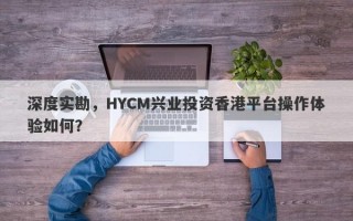 深度实勘，HYCM兴业投资香港平台操作体验如何？