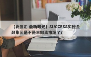 【要懂汇 最新曝光】SUCCESS实德金融集团是不是早撤离市场了？
